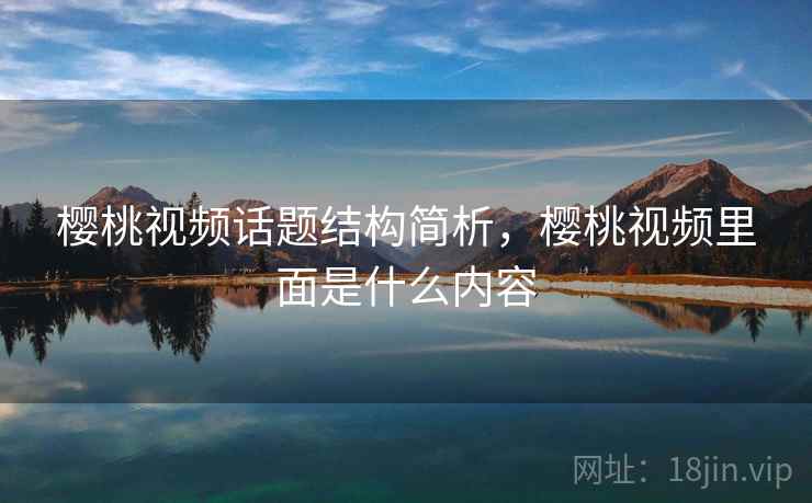 樱桃视频话题结构简析，樱桃视频里面是什么内容