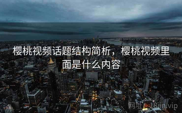 樱桃视频话题结构简析,樱桃视频里面是什么内容 樱桃视频话题结构简析,樱桃视频里面是什么内容