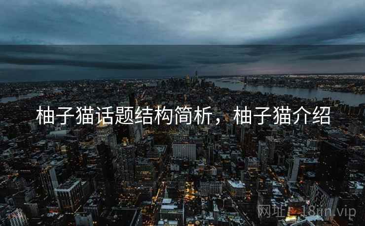 柚子猫话题结构简析,柚子猫介绍 柚子猫话题结构简析,柚子猫介绍