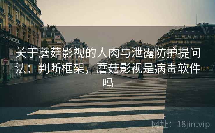 关于蘑菇影视的人肉与泄露防护提问法：判断框架，蘑菇影视是病毒软件吗