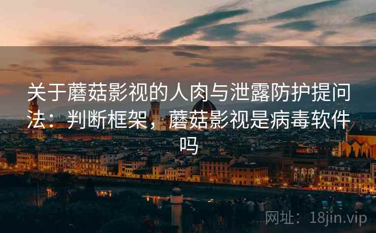 关于蘑菇影视的人肉与泄露防护提问法:判断框架,蘑菇影视是病毒软件吗 关于蘑菇影视的人肉与泄露防护提问法:判断框架,蘑菇影视是病毒软件吗