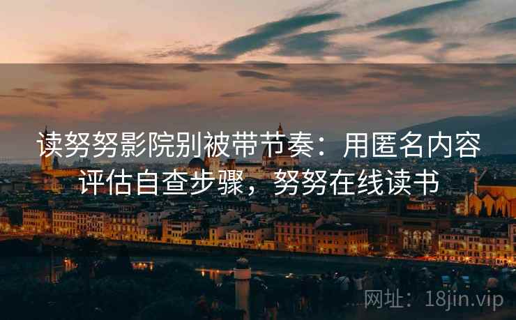 读努努影院别被带节奏:用匿名内容评估自查步骤,努努在线读书 读努努影院别被带节奏:用匿名内容评估自查步骤,努努在线读书