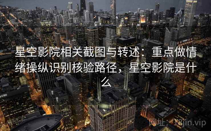 星空影院相关截图与转述:重点做情绪操纵识别核验路径,星空影院是什么 星空影院相关截图与转述:重点做情绪操纵识别核验路径,星空影院是什么