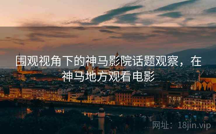 围观视角下的神马影院话题观察，在神马地方观看电影