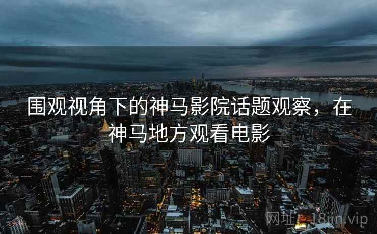围观视角下的神马影院话题观察,在神马地方观看电影 围观视角下的神马影院话题观察,在神马地方观看电影