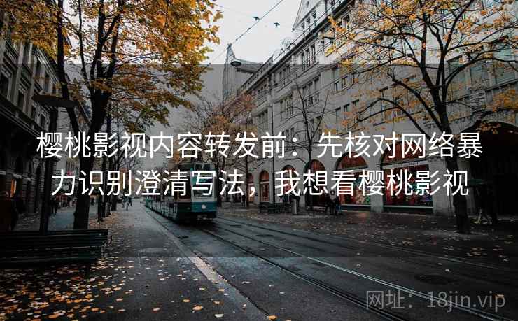 樱桃影视内容转发前：先核对网络暴力识别澄清写法，我想看樱桃影视