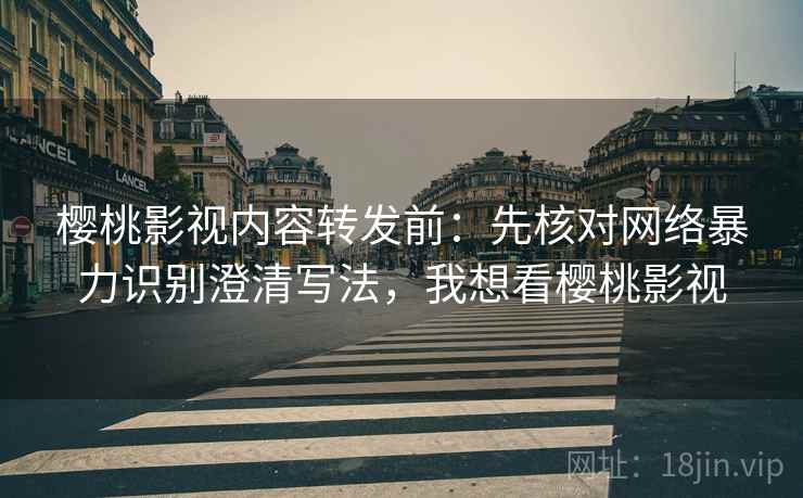 樱桃影视内容转发前:先核对网络暴力识别澄清写法,我想看樱桃影视 樱桃影视内容转发前:先核对网络暴力识别澄清写法,我想看樱桃影视