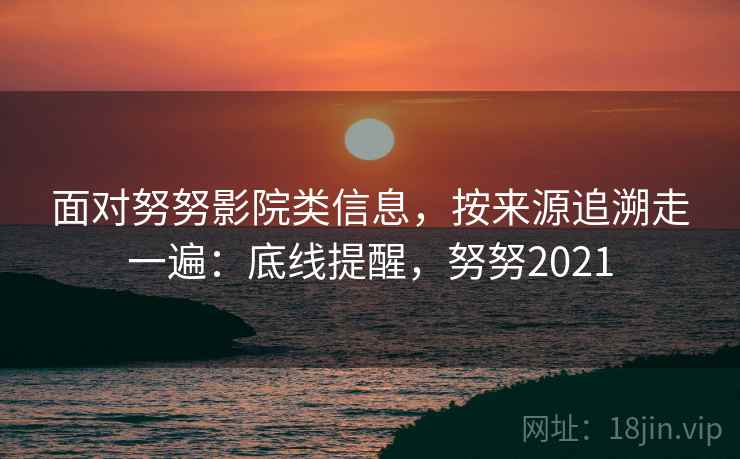 面对努努影院类信息，按来源追溯走一遍：底线提醒，努努2021