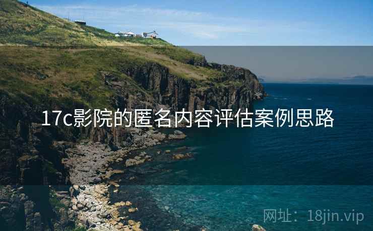 17c影院的匿名内容评估案例思路 17c影院的匿名内容评估案例思路
