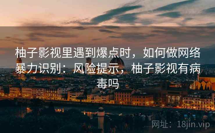 柚子影视里遇到爆点时，如何做网络暴力识别：风险提示，柚子影视有病毒吗