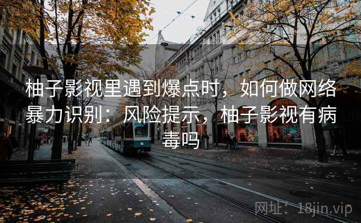 柚子影视里遇到爆点时,如何做网络暴力识别:风险提示,柚子影视有病毒吗 柚子影视里遇到爆点时,如何做网络暴力识别:风险提示,柚子影视有病毒吗