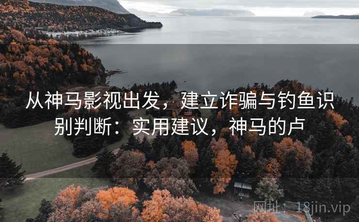从神马影视出发,建立诈骗与钓鱼识别判断:实用建议,神马的卢 从神马影视出发,建立诈骗与钓鱼识别判断:实用建议,神马的卢