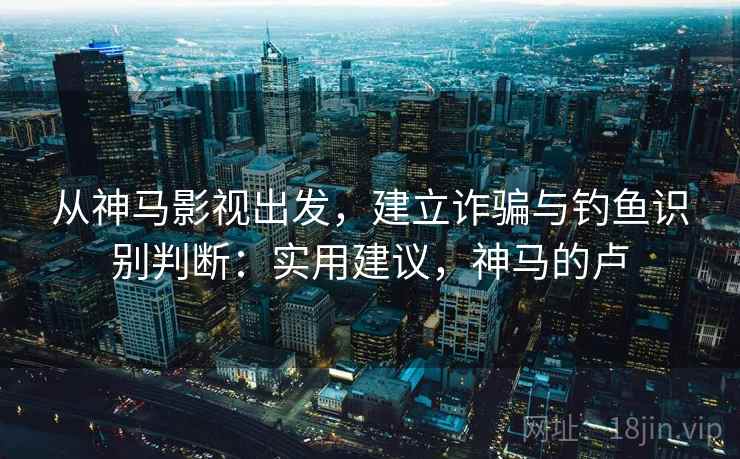 从神马影视出发，建立诈骗与钓鱼识别判断：实用建议，神马的卢