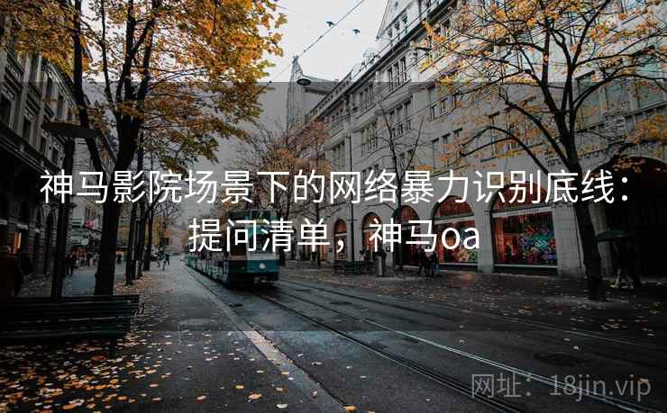 神马影院场景下的网络暴力识别底线：提问清单，神马oa