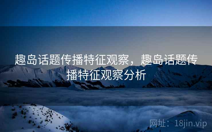 趣岛话题传播特征观察，趣岛话题传播特征观察分析