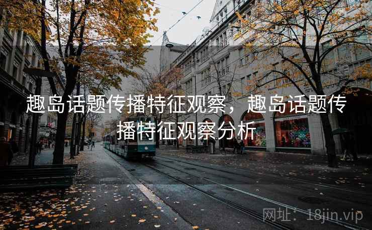 趣岛话题传播特征观察,趣岛话题传播特征观察分析 趣岛话题传播特征观察,趣岛话题传播特征观察分析