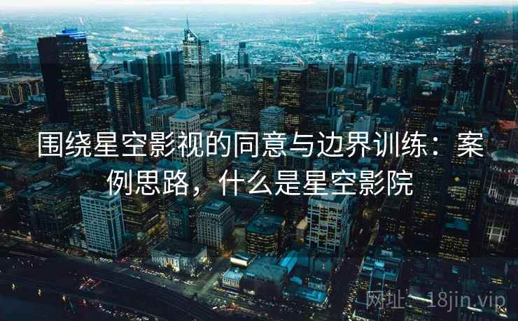 围绕星空影视的同意与边界训练:案例思路,什么是星空影院 围绕星空影视的同意与边界训练:案例思路,什么是星空影院
