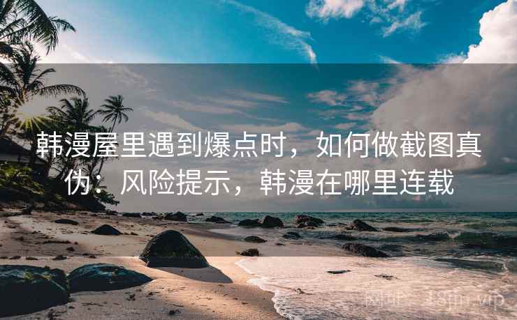 韩漫屋里遇到爆点时，如何做截图真伪：风险提示，韩漫在哪里连载