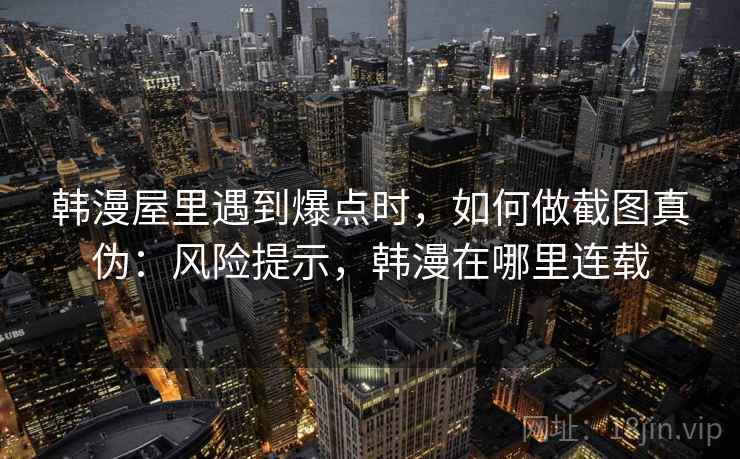 韩漫屋里遇到爆点时,如何做截图真伪:风险提示,韩漫在哪里连载 韩漫屋里遇到爆点时,如何做截图真伪:风险提示,韩漫在哪里连载