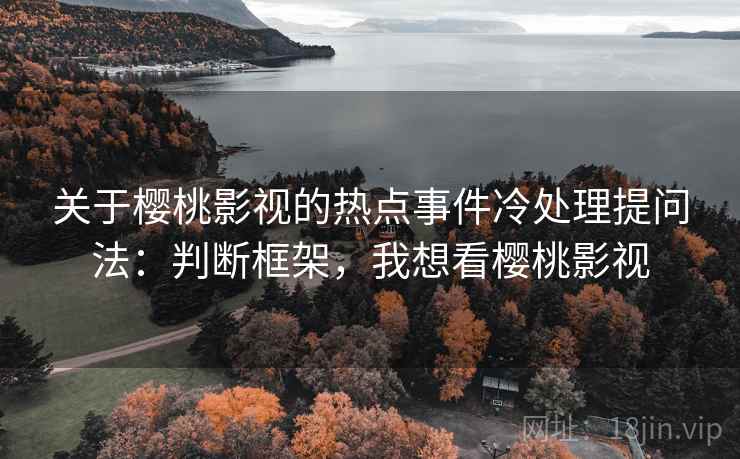 关于樱桃影视的热点事件冷处理提问法:判断框架,我想看樱桃影视 关于樱桃影视的热点事件冷处理提问法:判断框架,我想看樱桃影视