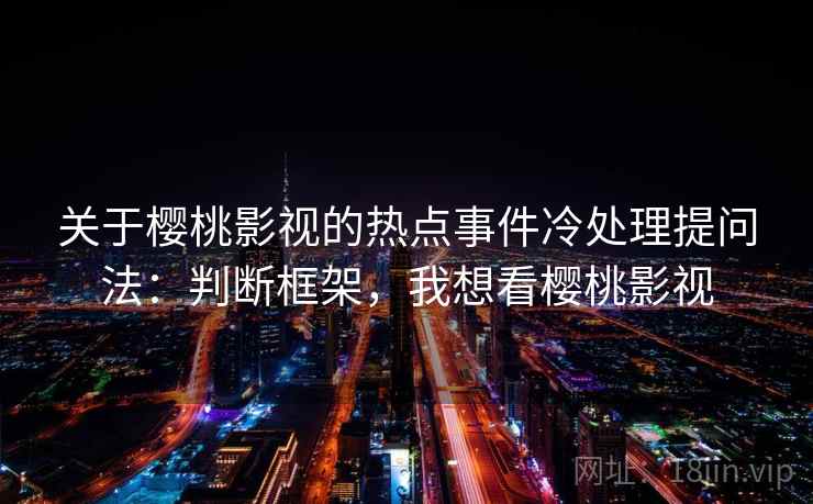 关于樱桃影视的热点事件冷处理提问法：判断框架，我想看樱桃影视