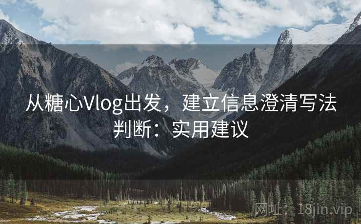 从糖心Vlog出发,建立信息澄清写法判断:实用建议 从糖心Vlog出发,建立信息澄清写法判断:实用建议