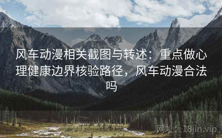 风车动漫相关截图与转述:重点做心理健康边界核验路径,风车动漫合法吗 风车动漫相关截图与转述:重点做心理健康边界核验路径,风车动漫合法吗
