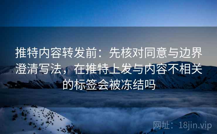 推特内容转发前:先核对同意与边界澄清写法,在推特上发与内容不相关的标签会被冻结吗 推特内容转发前:先核对同意与边界澄清写法,在推特上发与内容不相关的标签会被冻结吗
