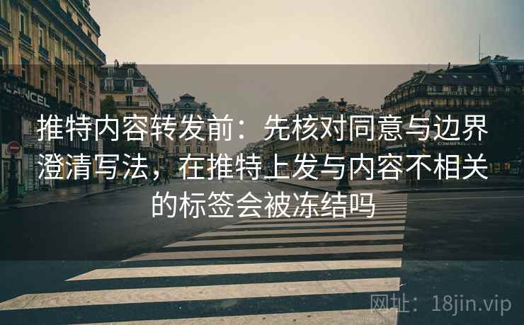 推特内容转发前：先核对同意与边界澄清写法，在推特上发与内容不相关的标签会被冻结吗
