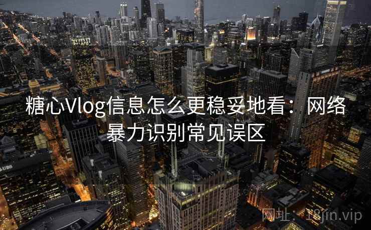 糖心Vlog信息怎么更稳妥地看:网络暴力识别常见误区 糖心Vlog信息怎么更稳妥地看:网络暴力识别常见误区