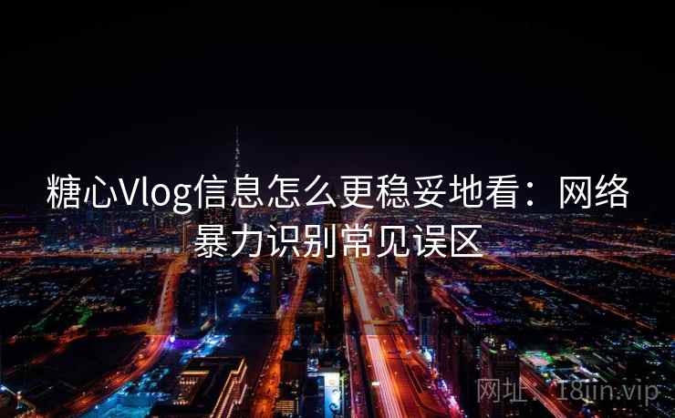 糖心Vlog信息怎么更稳妥地看:网络暴力识别常见误区 糖心Vlog信息怎么更稳妥地看:网络暴力识别常见误区