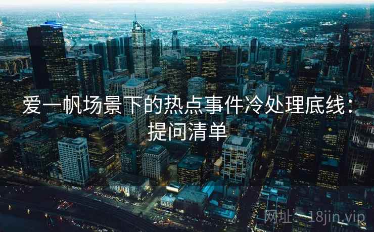 爱一帆场景下的热点事件冷处理底线：提问清单