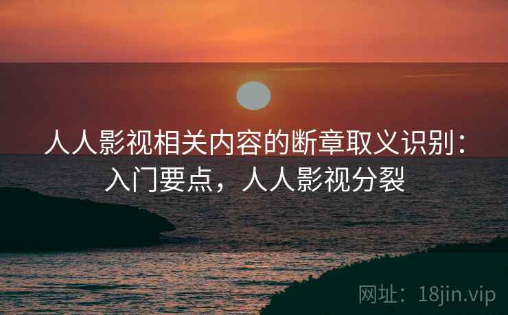 人人影视相关内容的断章取义识别:入门要点,人人影视分裂 人人影视相关内容的断章取义识别:入门要点,人人影视分裂