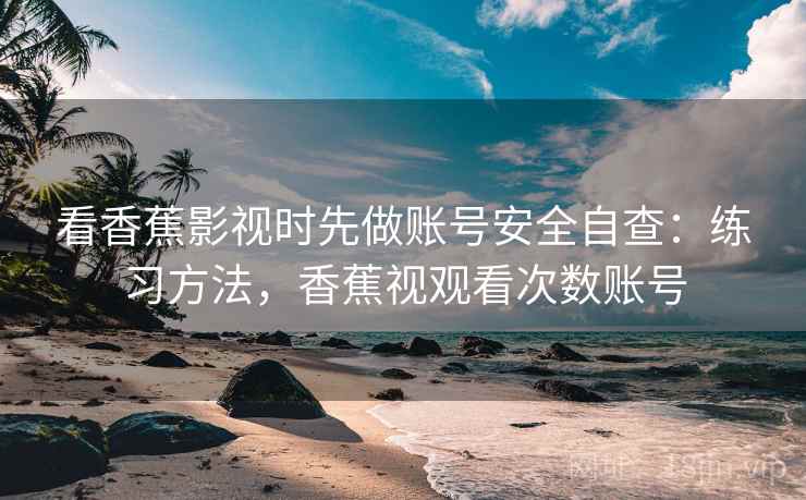 看香蕉影视时先做账号安全自查：练习方法，香蕉视观看次数账号