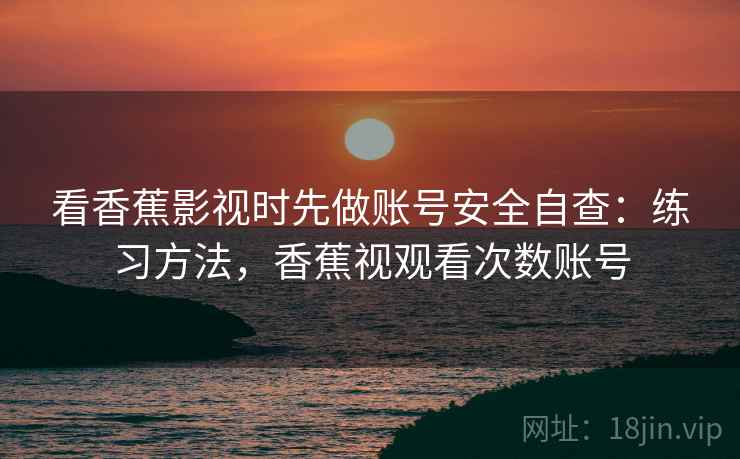 看香蕉影视时先做账号安全自查:练习方法,香蕉视观看次数账号 看香蕉影视时先做账号安全自查:练习方法,香蕉视观看次数账号