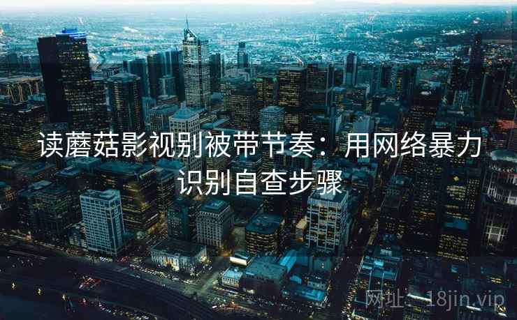 读蘑菇影视别被带节奏:用网络暴力识别自查步骤 读蘑菇影视别被带节奏:用网络暴力识别自查步骤