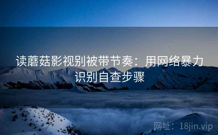 读蘑菇影视别被带节奏：用网络暴力识别自查步骤