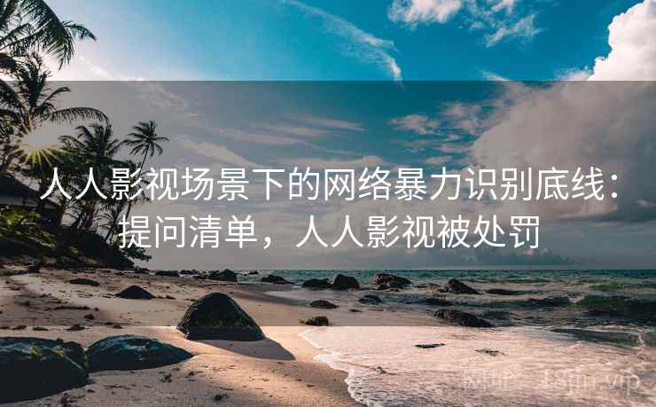 人人影视场景下的网络暴力识别底线:提问清单,人人影视被处罚 人人影视场景下的网络暴力识别底线:提问清单,人人影视被处罚