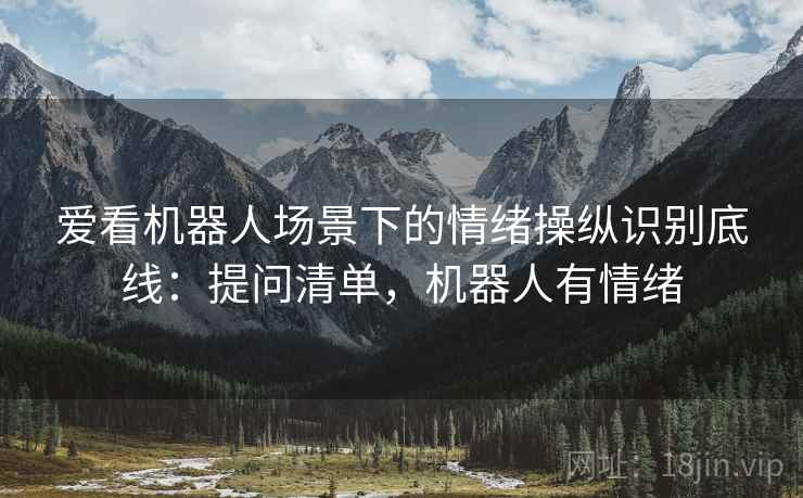 爱看机器人场景下的情绪操纵识别底线：提问清单，机器人有情绪