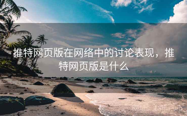 推特网页版在网络中的讨论表现,推特网页版是什么 推特网页版在网络中的讨论表现,推特网页版是什么