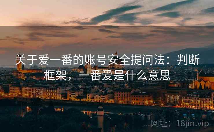 关于爱一番的账号安全提问法:判断框架,一番爱是什么意思 关于爱一番的账号安全提问法:判断框架,一番爱是什么意思