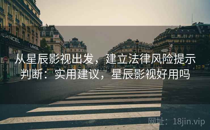 从星辰影视出发，建立法律风险提示判断：实用建议，星辰影视好用吗
