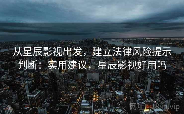 从星辰影视出发,建立法律风险提示判断:实用建议,星辰影视好用吗 从星辰影视出发,建立法律风险提示判断:实用建议,星辰影视好用吗