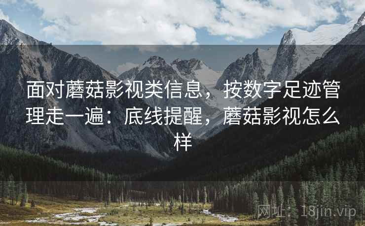 面对蘑菇影视类信息,按数字足迹管理走一遍:底线提醒,蘑菇影视怎么样 面对蘑菇影视类信息,按数字足迹管理走一遍:底线提醒,蘑菇影视怎么样