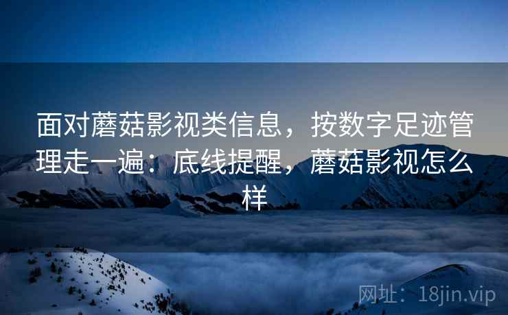 面对蘑菇影视类信息，按数字足迹管理走一遍：底线提醒，蘑菇影视怎么样