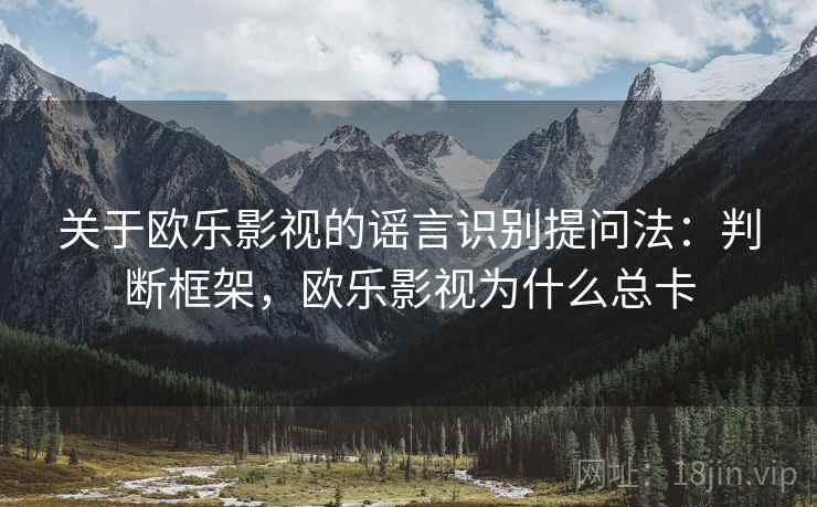 关于欧乐影视的谣言识别提问法:判断框架,欧乐影视为什么总卡 关于欧乐影视的谣言识别提问法:判断框架,欧乐影视为什么总卡
