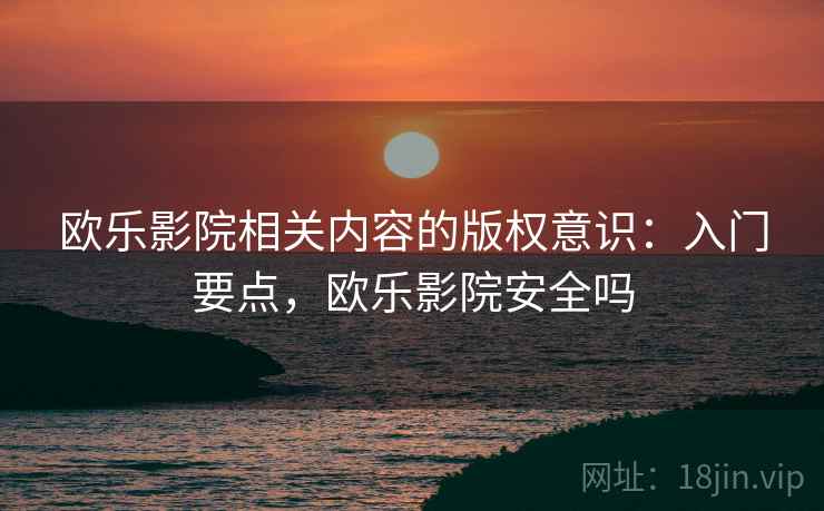 欧乐影院相关内容的版权意识：入门要点，欧乐影院安全吗