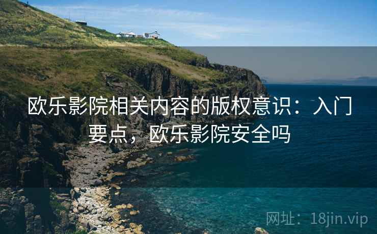 欧乐影院相关内容的版权意识:入门要点,欧乐影院安全吗 欧乐影院相关内容的版权意识:入门要点,欧乐影院安全吗
