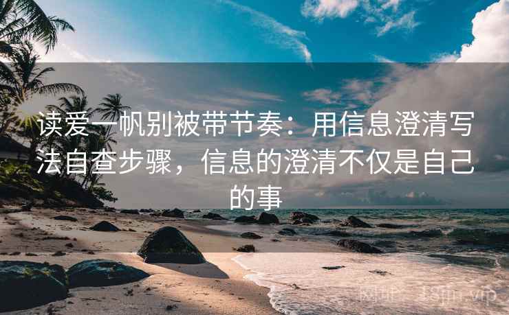 读爱一帆别被带节奏:用信息澄清写法自查步骤,信息的澄清不仅是自己的事 读爱一帆别被带节奏:用信息澄清写法自查步骤,信息的澄清不仅是自己的事