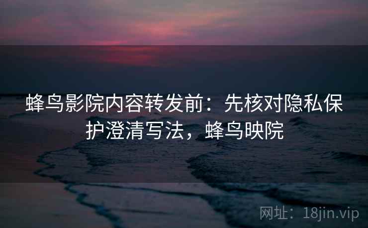 蜂鸟影院内容转发前：先核对隐私保护澄清写法，蜂鸟映院